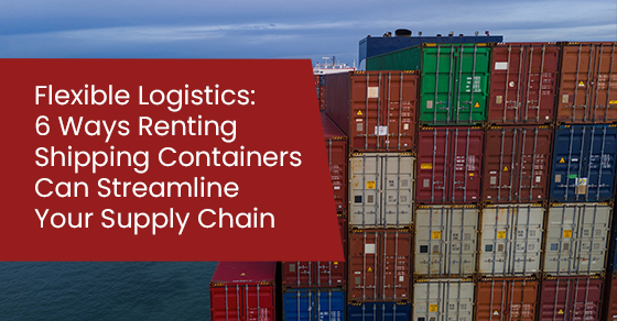 Flexible Logistics: 6 Ways Renting Shipping Containers Can Streamline Your Supply Chain